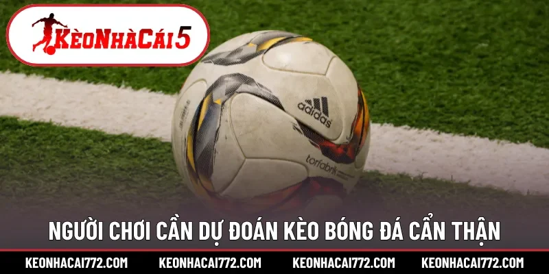 Người chơi cần dự đoán kèo bóng đá cẩn thận