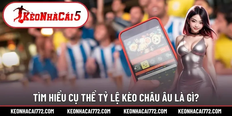 Tìm hiểu cụ thể tỷ lệ kèo Châu Âu là gì?