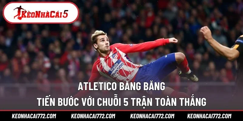 Atletico băng băng tiến bước với chuỗi 5 trận toàn thắng