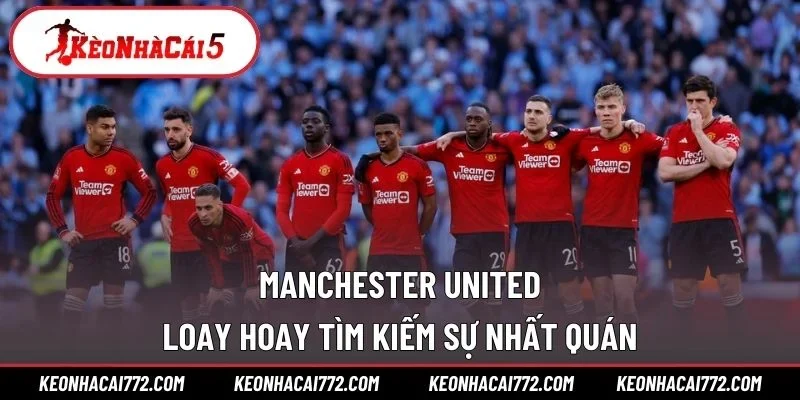 Manchester United loay hoay tìm kiếm sự nhất quán