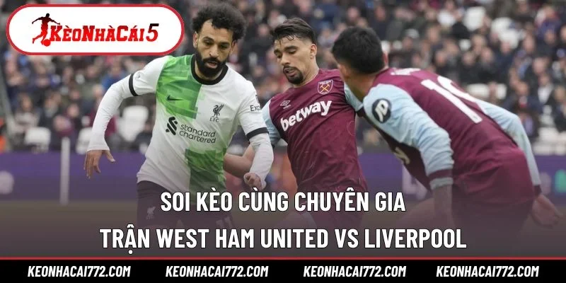 Soi kèo cùng chuyên gia trận West Ham United vs Liverpool