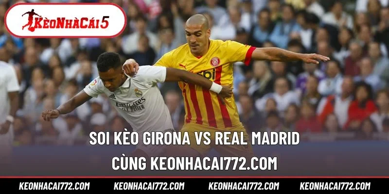 Soi kèo Girona vs Real Madrid cùng KEONHACAI772.COM