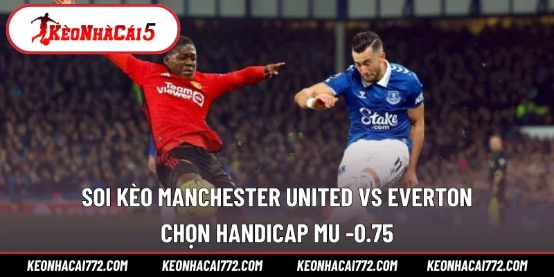 Soi kèo Manchester United vs Everton - Chọn handicap MU -0.75