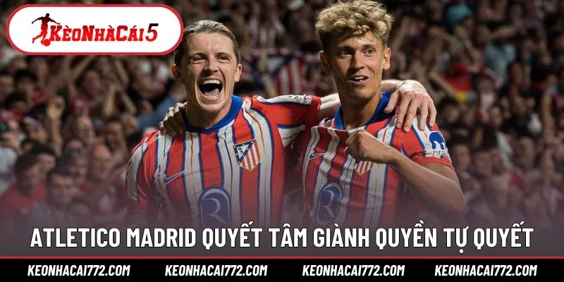 Atletico Madrid quyết tâm giành quyền tự quyết