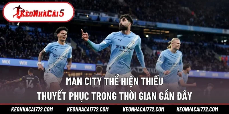 Man City thể hiện thiếu thuyết phục trong thời gian gần đây