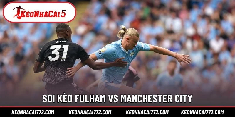 Soi kèo Fulham vs Manchester City cùng KEONHACAI772.COM